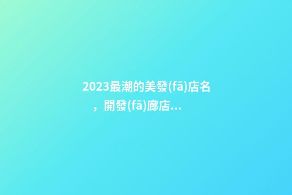 2023最潮的美發(fā)店名，開發(fā)廊店怎么起名新潮，好聽又時(shí)尚
